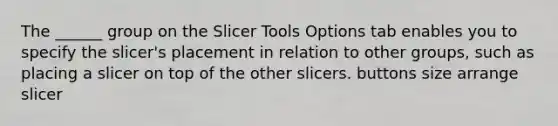 The ______ group on the Slicer Tools Options tab enables you to specify the slicer's placement in relation to other groups, such as placing a slicer on top of the other slicers. buttons size arrange slicer