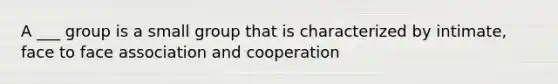 A ___ group is a small group that is characterized by intimate, face to face association and cooperation