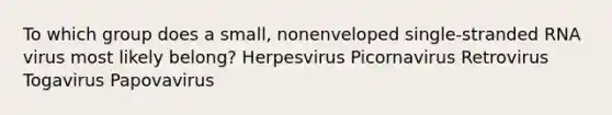 To which group does a small, nonenveloped single-stranded RNA virus most likely belong? Herpesvirus Picornavirus Retrovirus Togavirus Papovavirus