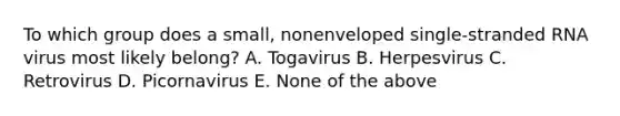 To which group does a small, nonenveloped single-stranded RNA virus most likely belong? A. Togavirus B. Herpesvirus C. Retrovirus D. Picornavirus E. None of the above