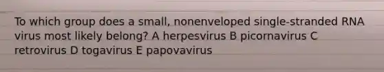 To which group does a small, nonenveloped single-stranded RNA virus most likely belong? A herpesvirus B picornavirus C retrovirus D togavirus E papovavirus