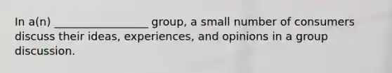 In a(n) _________________ group, a small number of consumers discuss their ideas, experiences, and opinions in a group discussion.