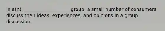 In a(n) ____________________ group, a small number of consumers discuss their ideas, experiences, and opinions in a group discussion.