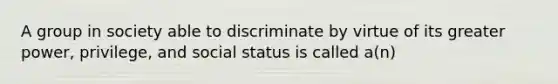 A group in society able to discriminate by virtue of its greater power, privilege, and social status is called a(n)