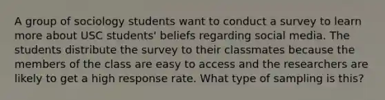 A group of sociology students want to conduct a survey to learn more about USC students' beliefs regarding social media. The students distribute the survey to their classmates because the members of the class are easy to access and the researchers are likely to get a high response rate. What type of sampling is this?