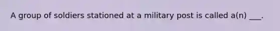 A group of soldiers stationed at a military post is called a(n) ___.