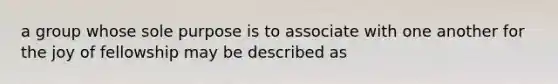 a group whose sole purpose is to associate with one another for the joy of fellowship may be described as
