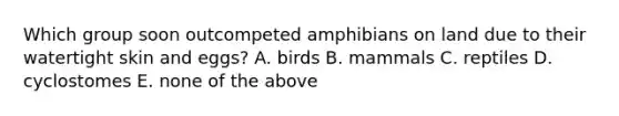 Which group soon outcompeted amphibians on land due to their watertight skin and eggs? A. birds B. mammals C. reptiles D. cyclostomes E. none of the above