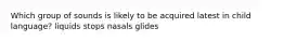 Which group of sounds is likely to be acquired latest in child language? liquids stops nasals glides