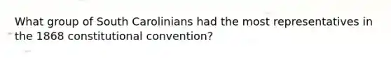 What group of South Carolinians had the most representatives in the 1868 constitutional convention?