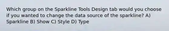 Which group on the Sparkline Tools Design tab would you choose if you wanted to change the data source of the sparkline? A) Sparkline B) Show C) Style D) Type