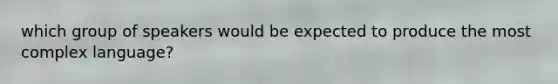 which group of speakers would be expected to produce the most complex language?