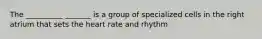 The __________ _______ is a group of specialized cells in the right atrium that sets the heart rate and rhythm