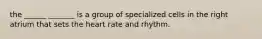 the ______ _______ is a group of specialized cells in the right atrium that sets the heart rate and rhythm.