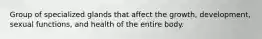 Group of specialized glands that affect the growth, development, sexual functions, and health of the entire body.