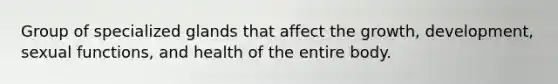 Group of specialized glands that affect the growth, development, sexual functions, and health of the entire body.