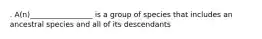 . A(n)_________________ is a group of species that includes an ancestral species and all of its descendants