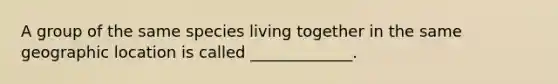 A group of the same species living together in the same geographic location is called _____________.