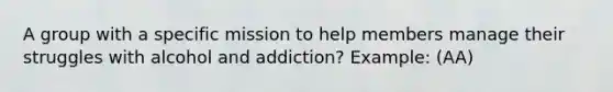 A group with a specific mission to help members manage their struggles with alcohol and addiction? Example: (AA)