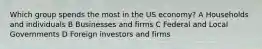 Which group spends the most in the US economy? A Households and individuals B Businesses and firms C Federal and Local Governments D Foreign investors and firms