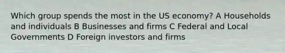 Which group spends the most in the US economy? A Households and individuals B Businesses and firms C Federal and Local Governments D Foreign investors and firms