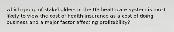 which group of stakeholders in the US healthcare system is most likely to view the cost of health insurance as a cost of doing business and a major factor affecting profitability?