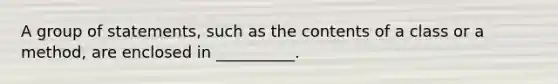 A group of statements, such as the contents of a class or a method, are enclosed in __________.