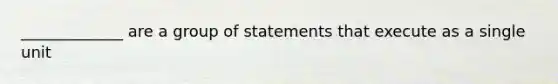 _____________ are a group of statements that execute as a single unit