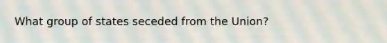 What group of states seceded from the Union?