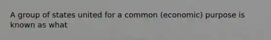 A group of states united for a common (economic) purpose is known as what