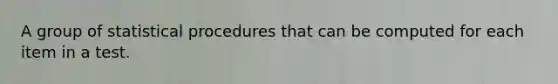 A group of statistical procedures that can be computed for each item in a test.