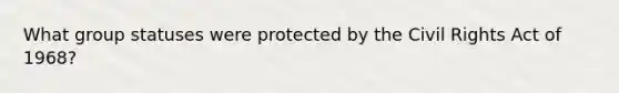 What group statuses were protected by the Civil Rights Act of 1968?