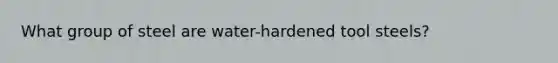 What group of steel are water-hardened tool steels?