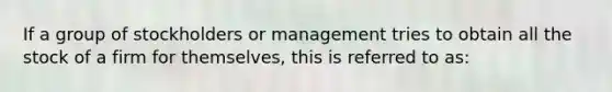 If a group of stockholders or management tries to obtain all the stock of a firm for themselves, this is referred to as: