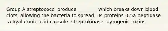 Group A streptococci produce ________ which breaks down blood clots, allowing the bacteria to spread. -M proteins -C5a peptidase -a hyaluronic acid capsule -streptokinase -pyrogenic toxins