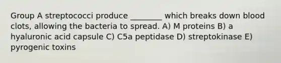 Group A streptococci produce ________ which breaks down blood clots, allowing the bacteria to spread. A) M proteins B) a hyaluronic acid capsule C) C5a peptidase D) streptokinase E) pyrogenic toxins