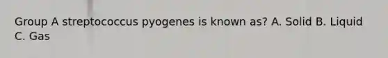 Group A streptococcus pyogenes is known as? A. Solid B. Liquid C. Gas