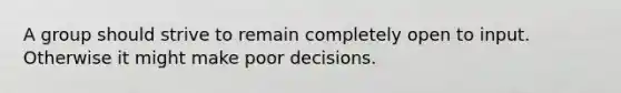 A group should strive to remain completely open to input. Otherwise it might make poor decisions.