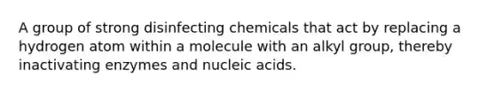 A group of strong disinfecting chemicals that act by replacing a hydrogen atom within a molecule with an alkyl group, thereby inactivating enzymes and nucleic acids.