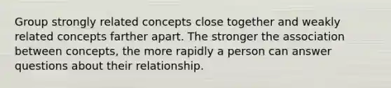 Group strongly related concepts close together and weakly related concepts farther apart. The stronger the association between concepts, the more rapidly a person can answer questions about their relationship.