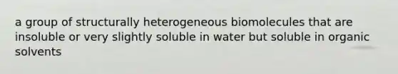 a group of structurally heterogeneous biomolecules that are insoluble or very slightly soluble in water but soluble in organic solvents