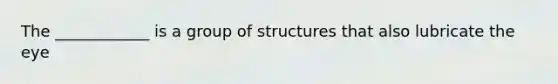 The ____________ is a group of structures that also lubricate the eye