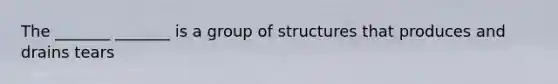 The _______ _______ is a group of structures that produces and drains tears