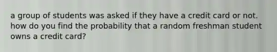 a group of students was asked if they have a credit card or not. how do you find the probability that a random freshman student owns a credit card?