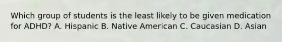 Which group of students is the least likely to be given medication for ADHD? A. Hispanic B. Native American C. Caucasian D. Asian