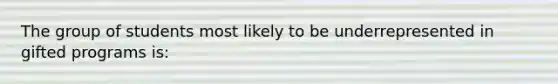 The group of students most likely to be underrepresented in gifted programs is: