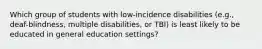 Which group of students with low-incidence disabilities (e.g., deaf-blindness, multiple disabilities, or TBI) is least likely to be educated in general education settings?