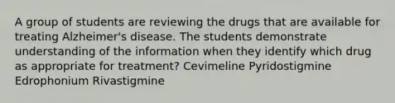 A group of students are reviewing the drugs that are available for treating Alzheimer's disease. The students demonstrate understanding of the information when they identify which drug as appropriate for treatment? Cevimeline Pyridostigmine Edrophonium Rivastigmine