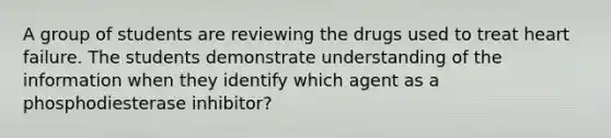 A group of students are reviewing the drugs used to treat heart failure. The students demonstrate understanding of the information when they identify which agent as a phosphodiesterase inhibitor?