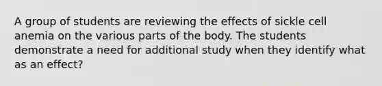 A group of students are reviewing the effects of sickle cell anemia on the various parts of the body. The students demonstrate a need for additional study when they identify what as an effect?